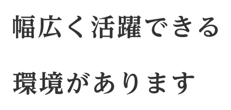 幅広く活躍できる環境があります