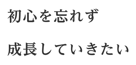 初心を忘れず成長していきたい